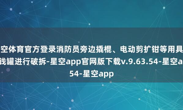 星空体育官方登录消防员旁边撬棍、电动剪扩钳等用具对储钱罐进行破拆-星空app官网版下载v.9.63.54-星空app