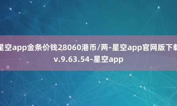 星空app金条价钱28060港币/两-星空app官网版下载v.9.63.54-星空app