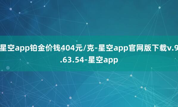 星空app铂金价钱404元/克-星空app官网版下载v.9.63.54-星空app