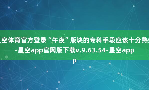 星空体育官方登录“午夜”版块的专科手段应该十分熟练-星空app官网版下载v.9.63.54-星空app