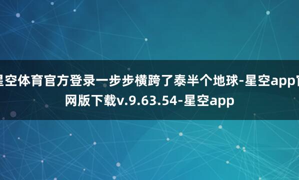 星空体育官方登录一步步横跨了泰半个地球-星空app官网版下载v.9.63.54-星空app