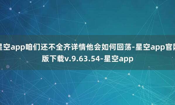 星空app咱们还不全齐详情他会如何回荡-星空app官网版下载v.9.63.54-星空app
