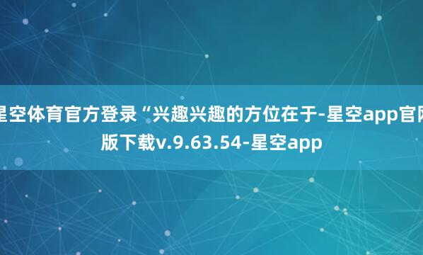 星空体育官方登录“兴趣兴趣的方位在于-星空app官网版下载v.9.63.54-星空app