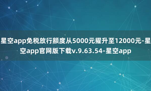 星空app免税放行额度从5000元擢升至12000元-星空app官网版下载v.9.63.54-星空app