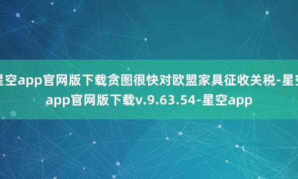星空app官网版下载贪图很快对欧盟家具征收关税-星空app官网版下载v.9.63.54-星空app