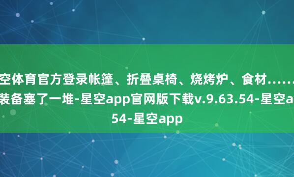 星空体育官方登录帐篷、折叠桌椅、烧烤炉、食材……各式装备塞了一堆-星空app官网版下载v.9.63.54-星空app