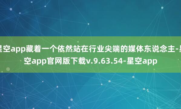 星空app藏着一个依然站在行业尖端的媒体东说念主-星空app官网版下载v.9.63.54-星空app