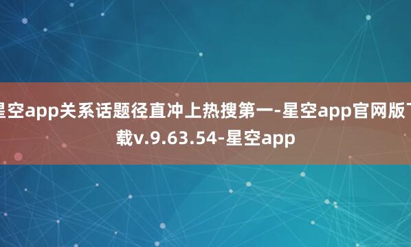 星空app关系话题径直冲上热搜第一-星空app官网版下载v.9.63.54-星空app