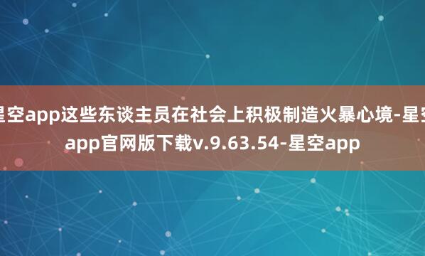 星空app这些东谈主员在社会上积极制造火暴心境-星空app官网版下载v.9.63.54-星空app
