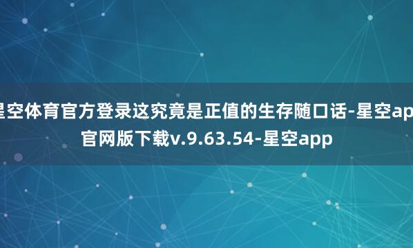星空体育官方登录这究竟是正值的生存随口话-星空app官网版下载v.9.63.54-星空app