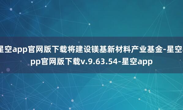 星空app官网版下载将建设镁基新材料产业基金-星空app官网版下载v.9.63.54-星空app