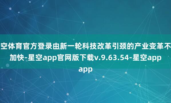 星空体育官方登录由新一轮科技改革引颈的产业变革不断加快-星空app官网版下载v.9.63.54-星空app