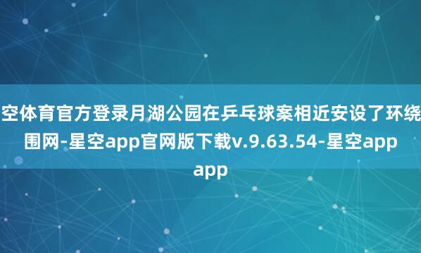 星空体育官方登录月湖公园在乒乓球案相近安设了环绕式围网-星空app官网版下载v.9.63.54-星空app
