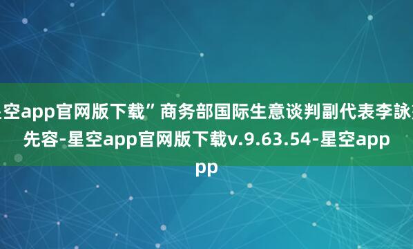 星空app官网版下载”商务部国际生意谈判副代表李詠箑先容-星空app官网版下载v.9.63.54-星空app