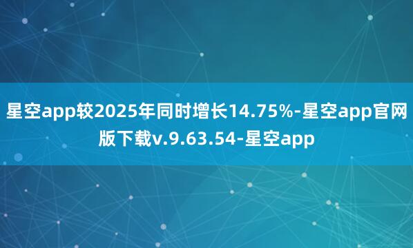 星空app较2025年同时增长14.75%-星空app官网版下载v.9.63.54-星空app