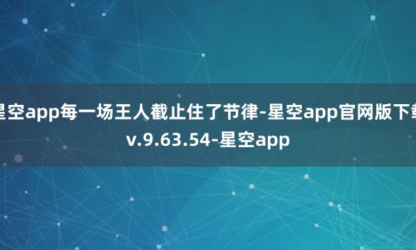 星空app每一场王人截止住了节律-星空app官网版下载v.9.63.54-星空app