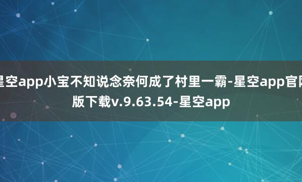 星空app小宝不知说念奈何成了村里一霸-星空app官网版下载v.9.63.54-星空app