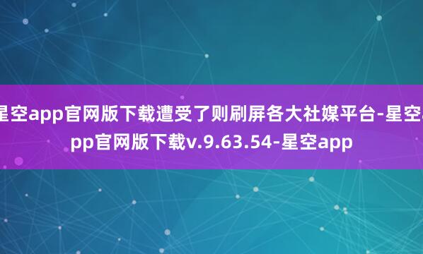星空app官网版下载遭受了则刷屏各大社媒平台-星空app官网版下载v.9.63.54-星空app