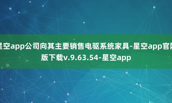 星空app公司向其主要销售电驱系统家具-星空app官网版下载v.9.63.54-星空app