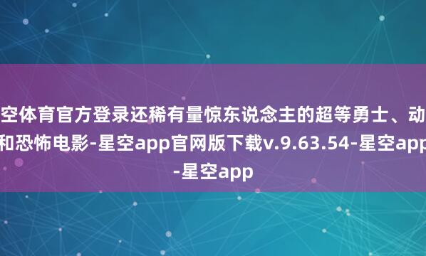 星空体育官方登录还稀有量惊东说念主的超等勇士、动漫和恐怖电影-星空app官网版下载v.9.63.54-星空app