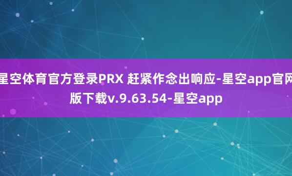 星空体育官方登录PRX 赶紧作念出响应-星空app官网版下载v.9.63.54-星空app