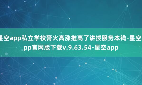 星空app私立学校膏火高涨推高了讲授服务本钱-星空app官网版下载v.9.63.54-星空app