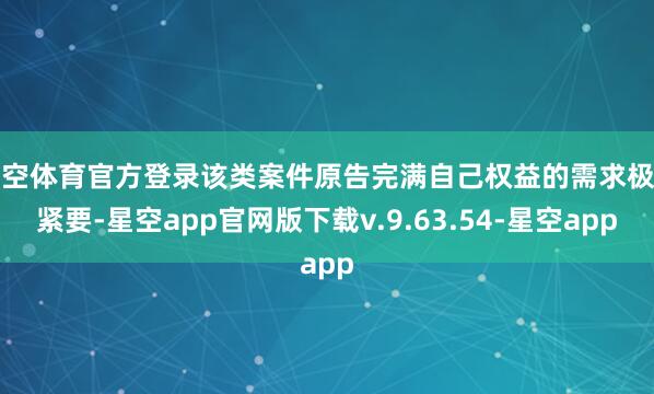 星空体育官方登录该类案件原告完满自己权益的需求极为紧要-星空app官网版下载v.9.63.54-星空app