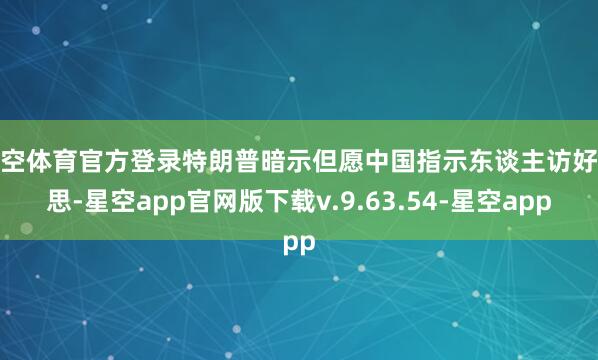 星空体育官方登录特朗普暗示但愿中国指示东谈主访好意思-星空app官网版下载v.9.63.54-星空app