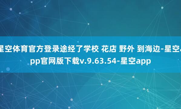 星空体育官方登录途经了学校 花店 野外 到海边-星空app官网版下载v.9.63.54-星空app