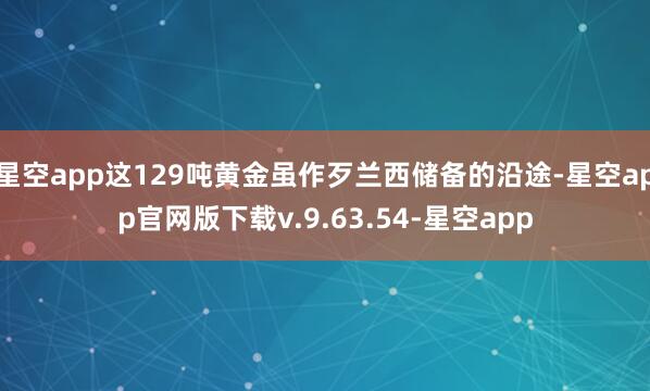 星空app这129吨黄金虽作歹兰西储备的沿途-星空app官网版下载v.9.63.54-星空app