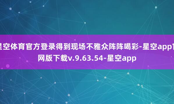 星空体育官方登录得到现场不雅众阵阵喝彩-星空app官网版下载v.9.63.54-星空app