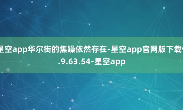 星空app华尔街的焦躁依然存在-星空app官网版下载v.9.63.54-星空app