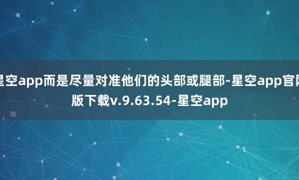 星空app而是尽量对准他们的头部或腿部-星空app官网版下载v.9.63.54-星空app