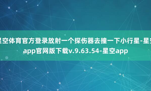 星空体育官方登录放射一个探伤器去撞一下小行星-星空app官网版下载v.9.63.54-星空app