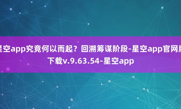 星空app究竟何以而起？回溯筹谋阶段-星空app官网版下载v.9.63.54-星空app