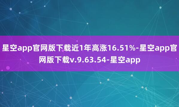 星空app官网版下载近1年高涨16.51%-星空app官网版下载v.9.63.54-星空app