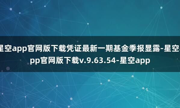 星空app官网版下载凭证最新一期基金季报显露-星空app官网版下载v.9.63.54-星空app