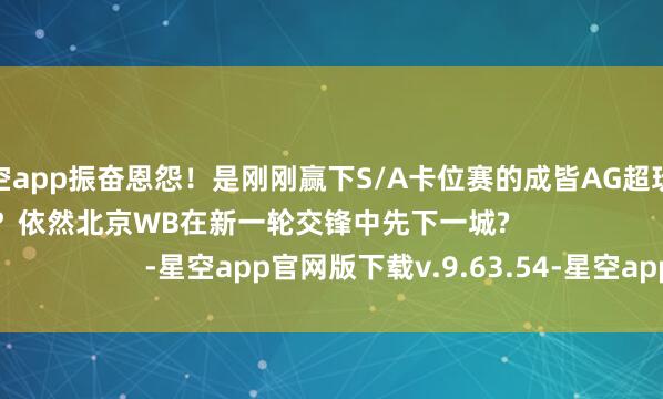 星空app振奋恩怨！是刚刚赢下S/A卡位赛的成皆AG超玩会迎来S组首校服利？依然北京WB在新一轮交锋中先下一城?                      -星空app官网版下载v.9.63.54-星空app