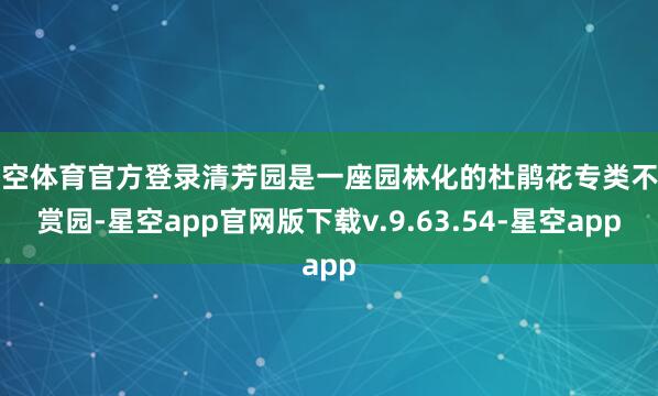 星空体育官方登录清芳园是一座园林化的杜鹃花专类不雅赏园-星空app官网版下载v.9.63.54-星空app