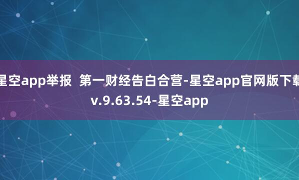 星空app举报  第一财经告白合营-星空app官网版下载v.9.63.54-星空app