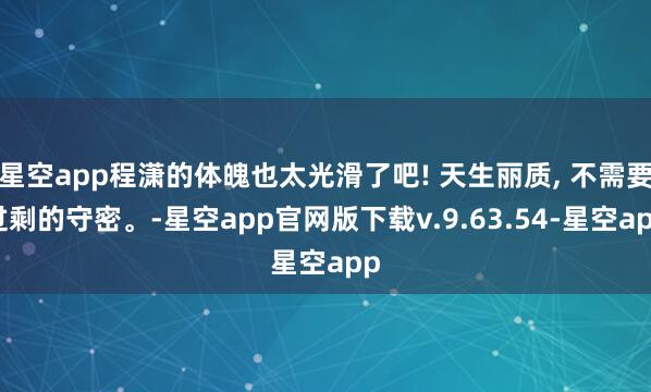 星空app程潇的体魄也太光滑了吧! 天生丽质, 不需要过剩的守密。-星空app官网版下载v.9.63.54-星空app