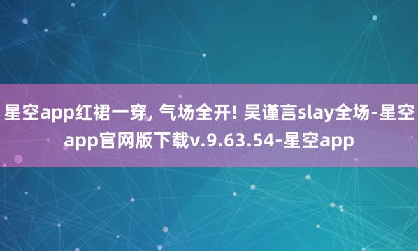 星空app红裙一穿, 气场全开! 吴谨言slay全场-星空app官网版下载v.9.63.54-星空app