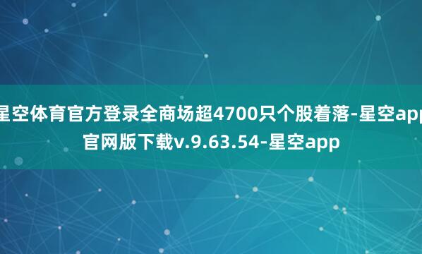 星空体育官方登录全商场超4700只个股着落-星空app官网版下载v.9.63.54-星空app