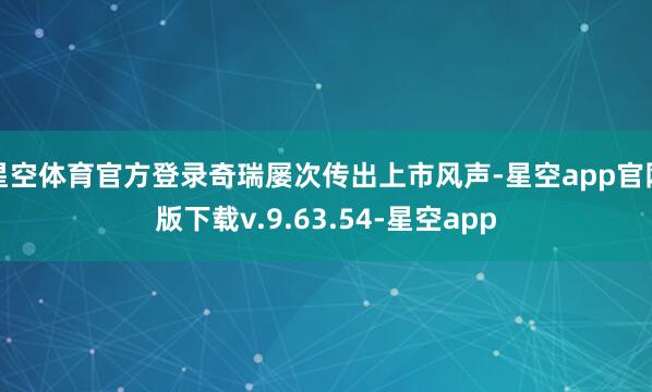 星空体育官方登录奇瑞屡次传出上市风声-星空app官网版下载v.9.63.54-星空app