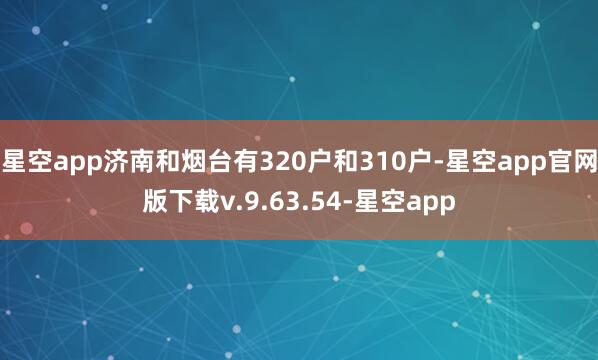 星空app济南和烟台有320户和310户-星空app官网版下载v.9.63.54-星空app