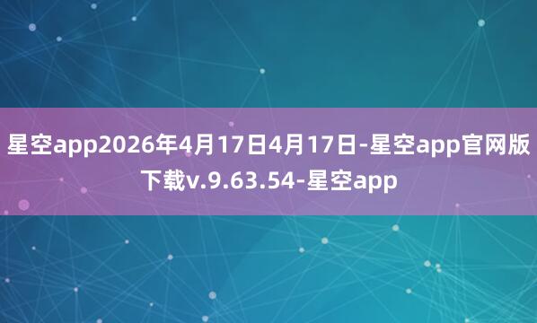 星空app2026年4月17日4月17日-星空app官网版下载v.9.63.54-星空app