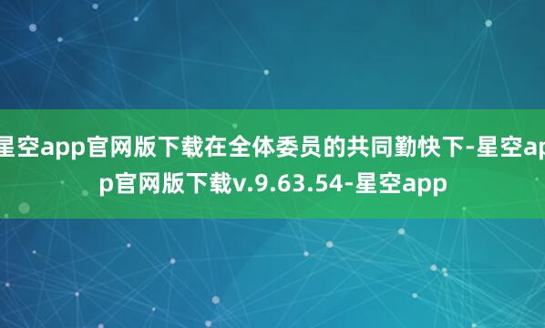 星空app官网版下载在全体委员的共同勤快下-星空app官网版下载v.9.63.54-星空app