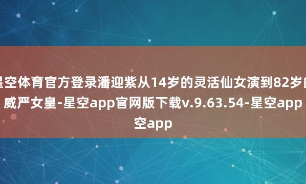 星空体育官方登录潘迎紫从14岁的灵活仙女演到82岁的威严女皇-星空app官网版下载v.9.63.54-星空app