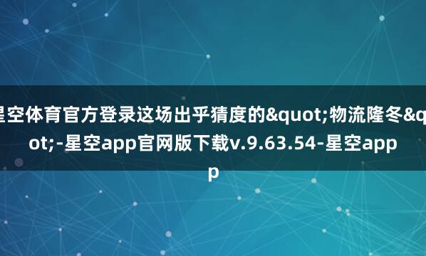 星空体育官方登录这场出乎猜度的"物流隆冬"-星空app官网版下载v.9.63.54-星空app