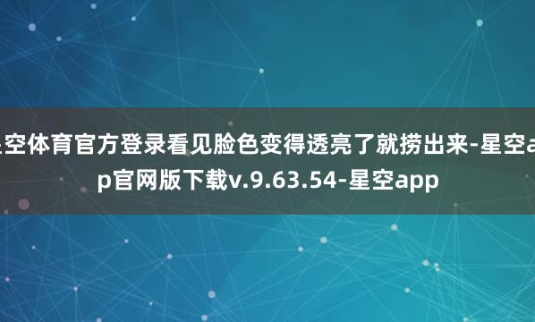 星空体育官方登录看见脸色变得透亮了就捞出来-星空app官网版下载v.9.63.54-星空app